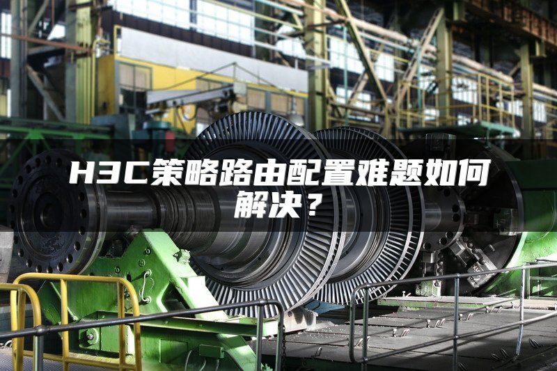 H3C策略路由配置难题如何解决？