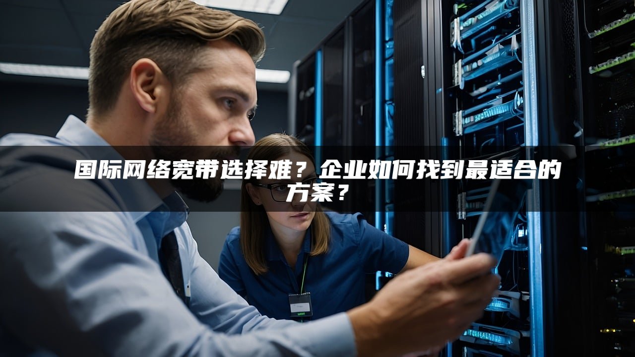 国际网络宽带选择难？企业如何找到最适合的方案？