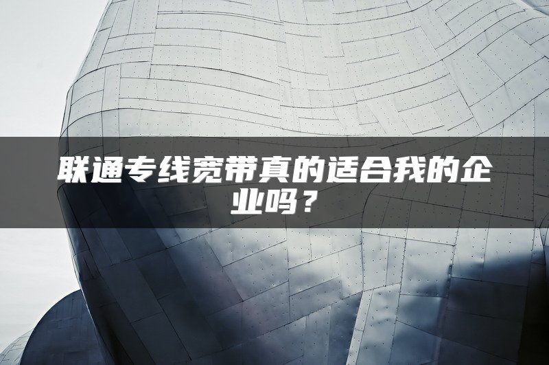 联通专线宽带真的适合我的企业吗？