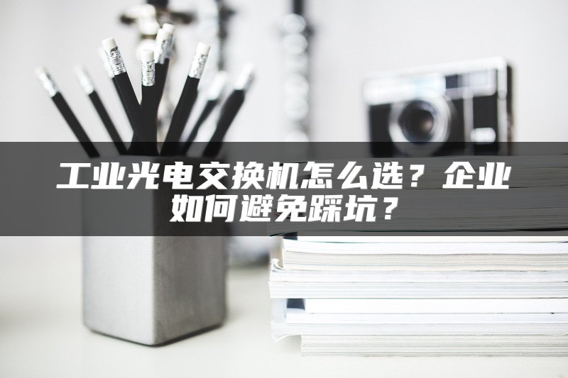 工业光电交换机怎么选？企业如何避免踩坑？
