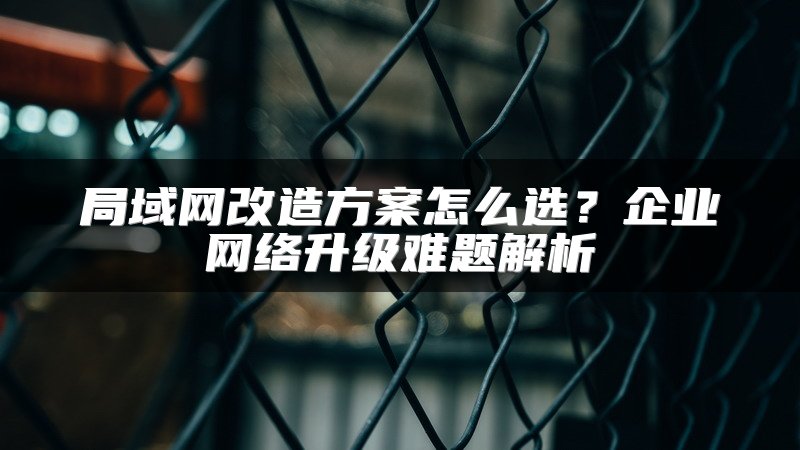 局域网改造方案怎么选？企业网络升级难题解析