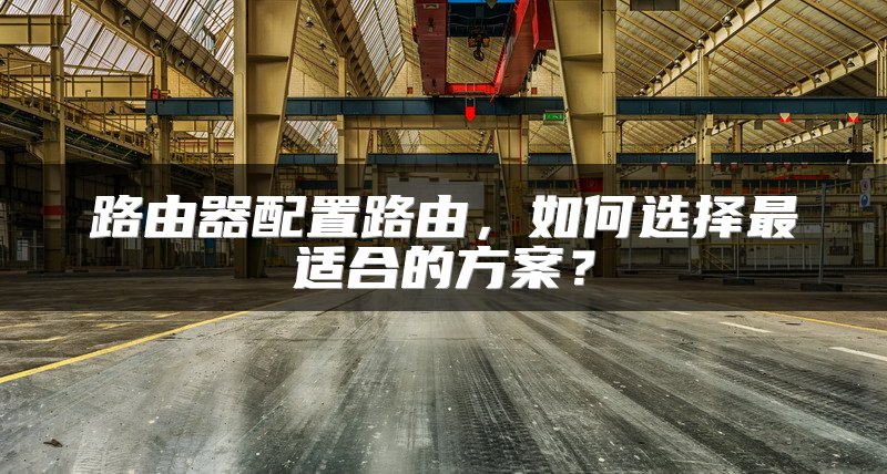 路由器配置路由,如何选择最适合的方案?