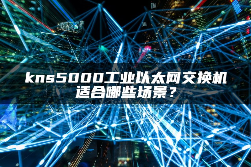 kns5000工业以太网交换机适合哪些场景？