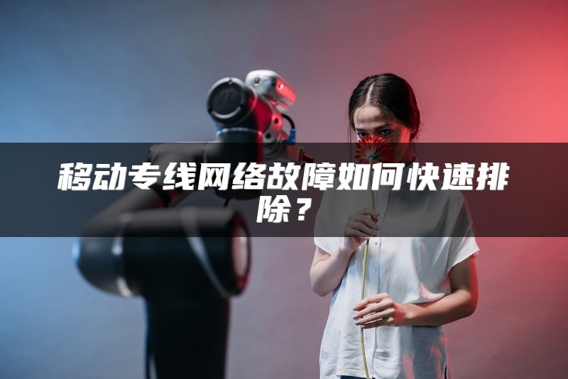 移动专线网络故障如何快速排除？
