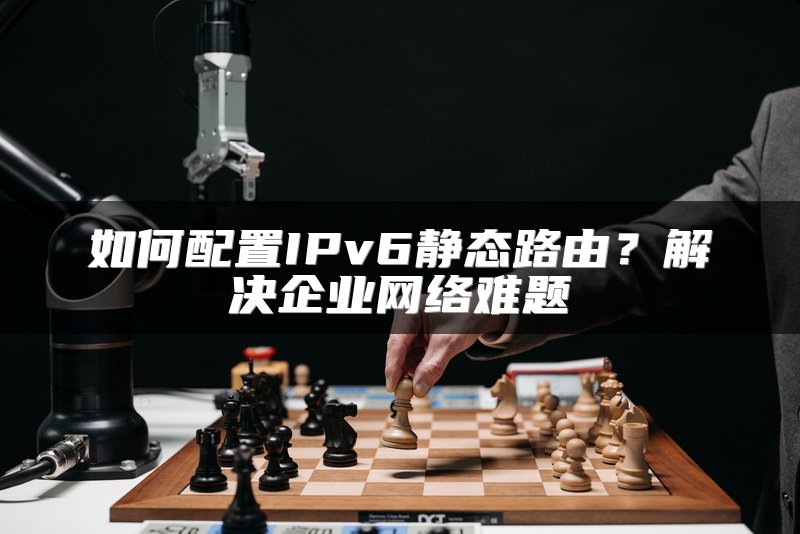 如何配置IPv6静态路由？解决企业网络难题