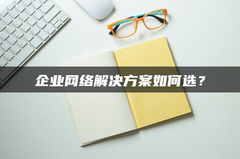 企业网络解决方案如何选？