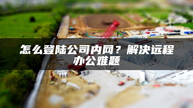 怎么登陆公司内网？解决远程办公难题
