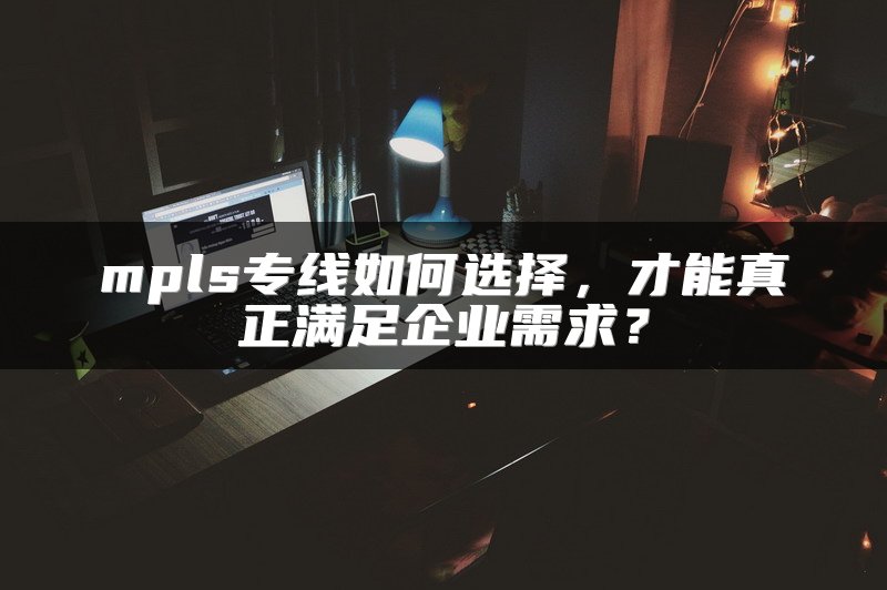 mpls专线如何选择，才能真正满足企业需求？