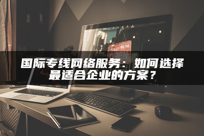 国际专线网络服务：如何选择最适合企业的方案？