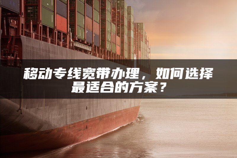 移动专线宽带办理，如何选择最适合的方案？