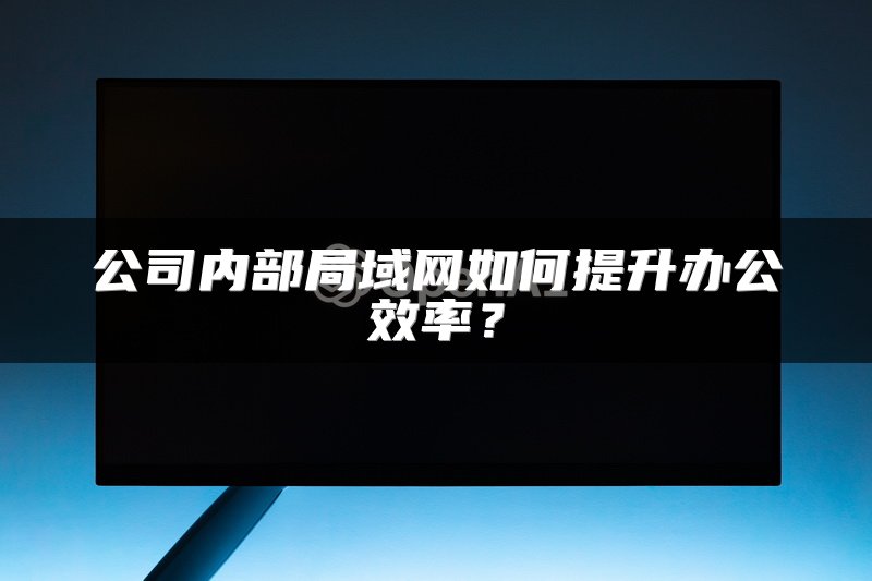 公司内部局域网如何提升办公效率？