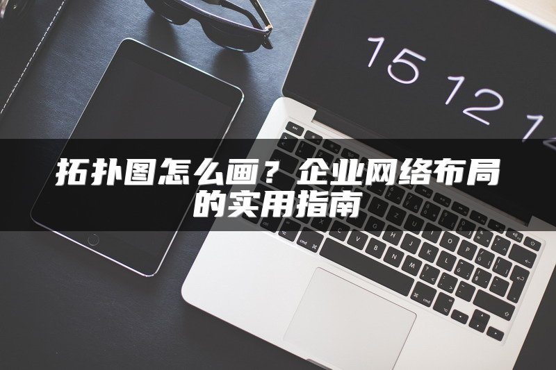 拓扑图怎么画?企业网络布局的实用指南