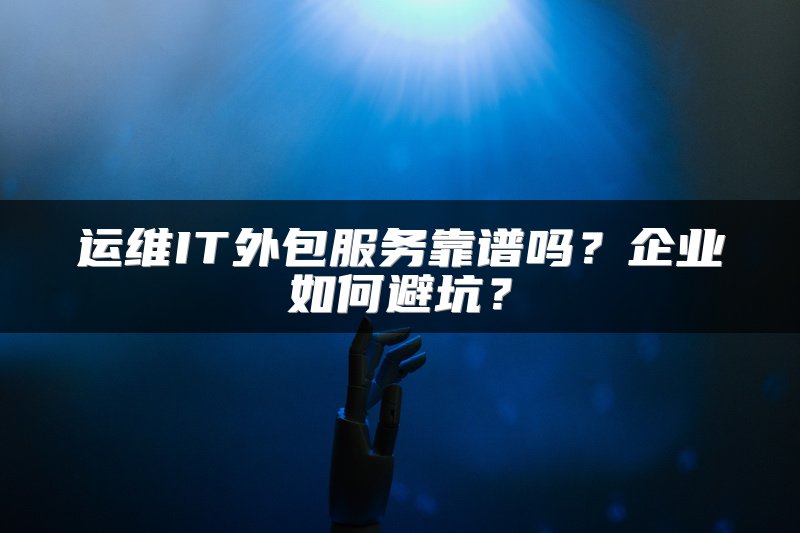 运维IT外包服务靠谱吗？企业如何避坑？