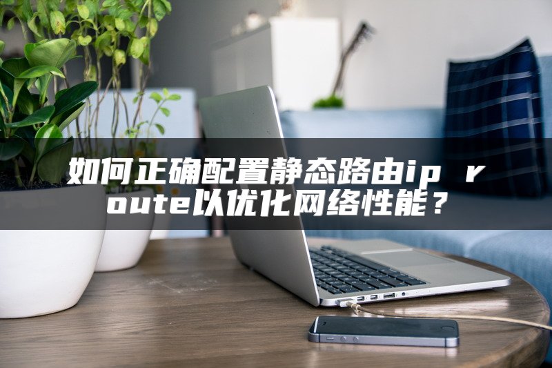 如何正确配置静态路由ip route以优化网络性能？