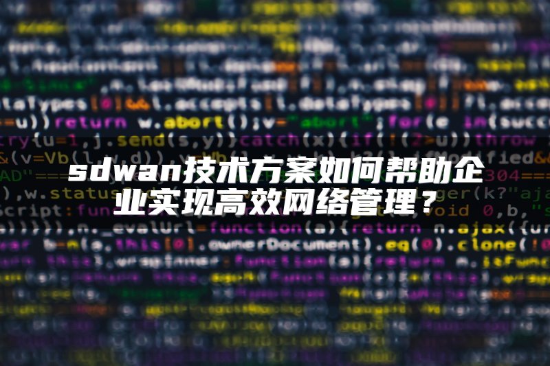 sdwan技术方案如何帮助企业实现高效网络管理？