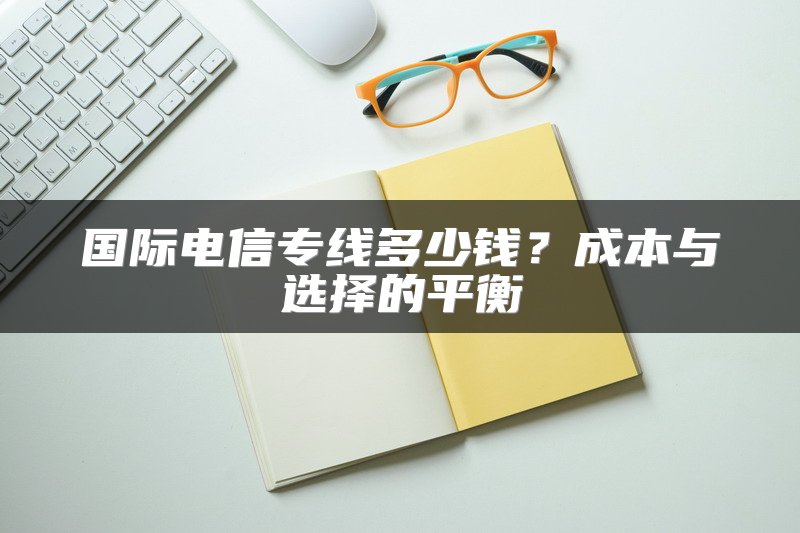 国际电信专线多少钱？成本与选择的平衡