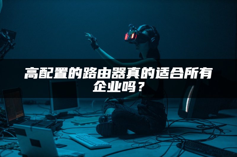 高配置的路由器真的适合所有企业吗？