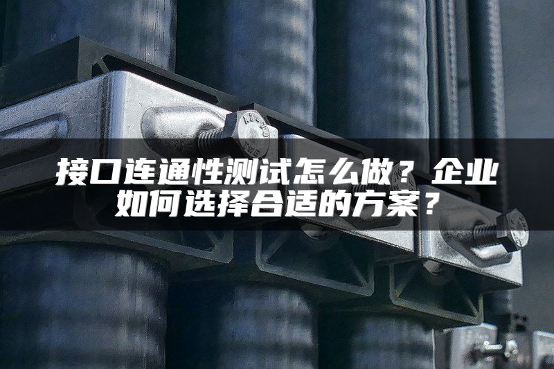 接口连通性测试怎么做?企业如何选择合适的方案?