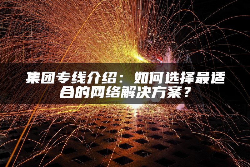 集团专线介绍：如何选择最适合的网络解决方案？