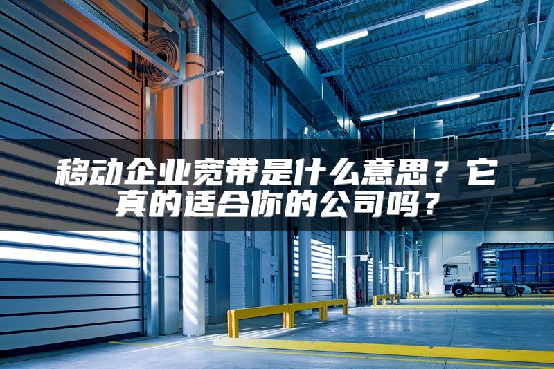 移动企业宽带是什么意思？它真的适合你的公司吗？