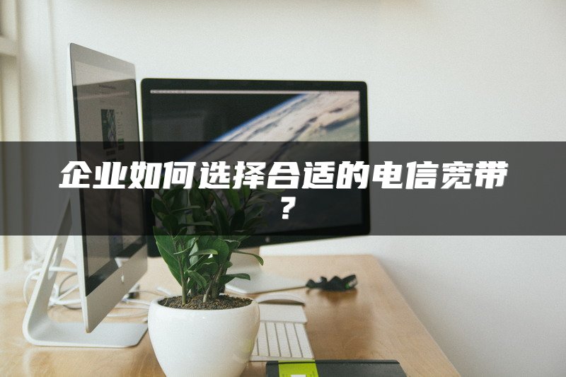 企业如何选择合适的电信宽带？