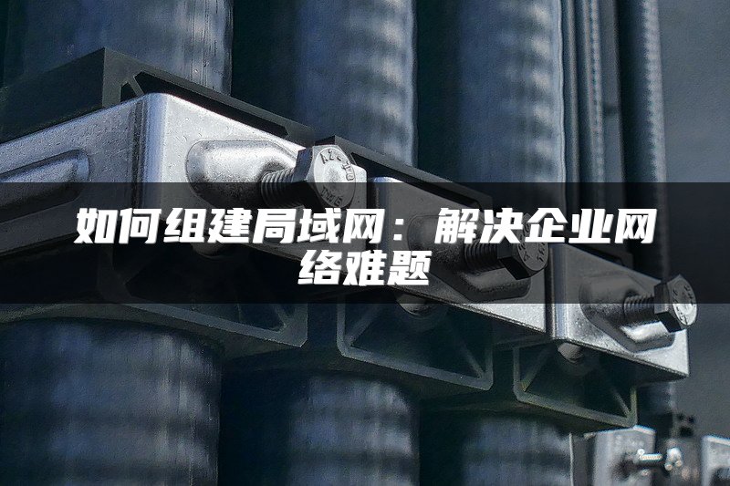 如何组建局域网：解决企业网络难题