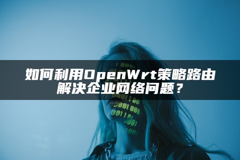 如何利用OpenWrt策略路由解决企业网络问题？
