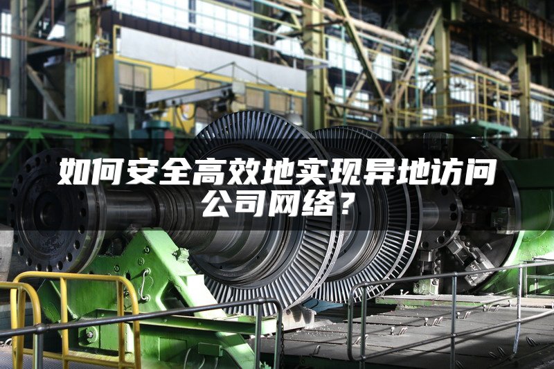 如何安全高效地实现异地访问公司网络？