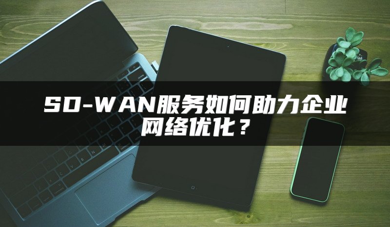 SD-WAN服务如何助力企业网络优化？