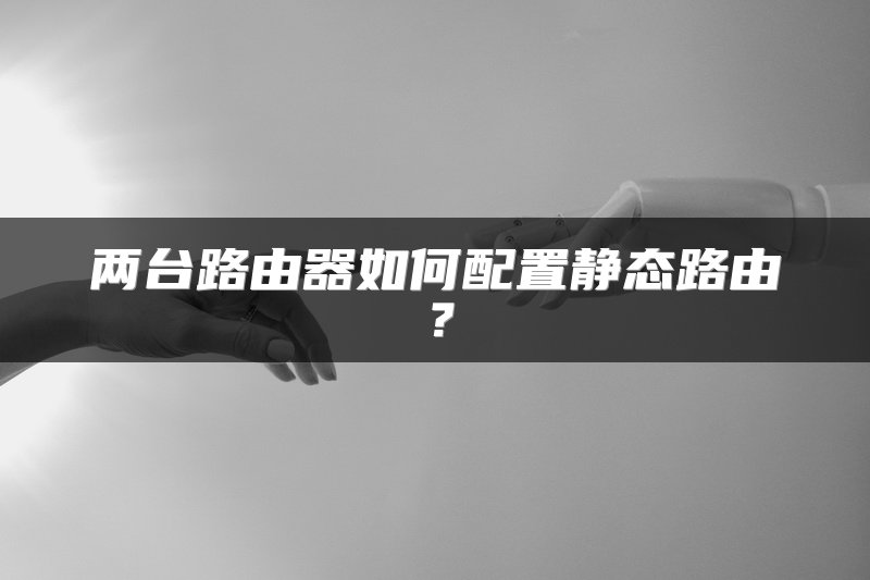 两台路由器如何配置静态路由？