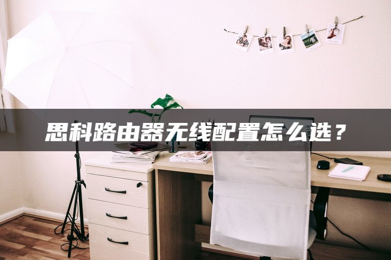 思科路由器无线配置怎么选？
