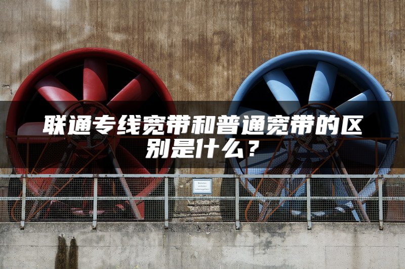 联通专线宽带和普通宽带的区别是什么？
