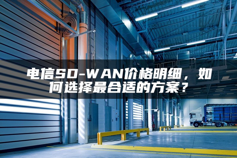 电信SD-WAN价格明细，如何选择最合适的方案？