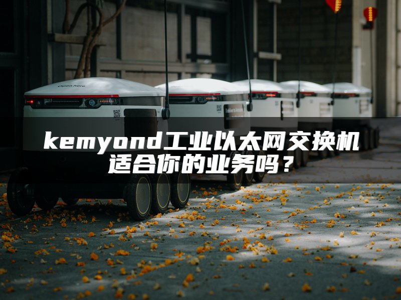 kemyond工业以太网交换机适合你的业务吗？