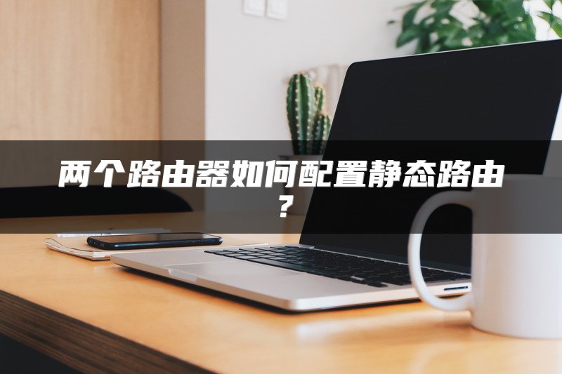 两个路由器如何配置静态路由？