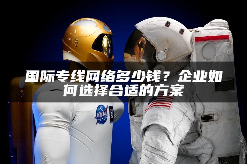 国际专线网络多少钱？企业如何选择合适的方案