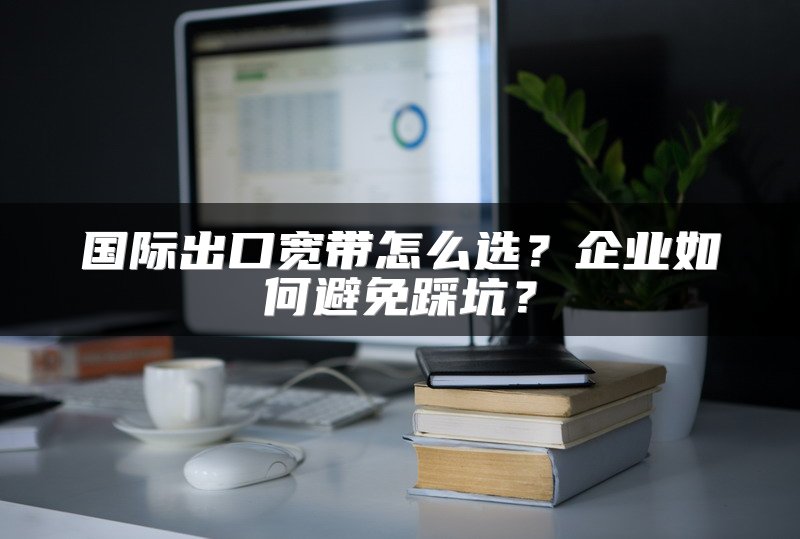 国际出口宽带怎么选？企业如何避免踩坑？
