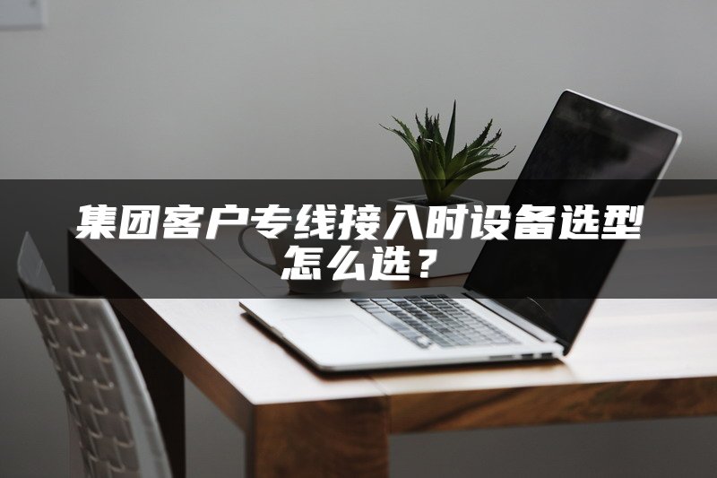 集团客户专线接入时设备选型怎么选？