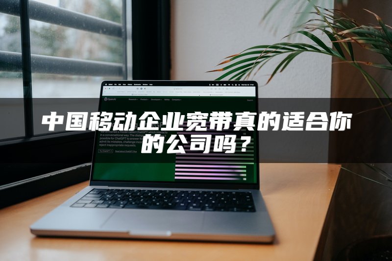 中国移动企业宽带真的适合你的公司吗？