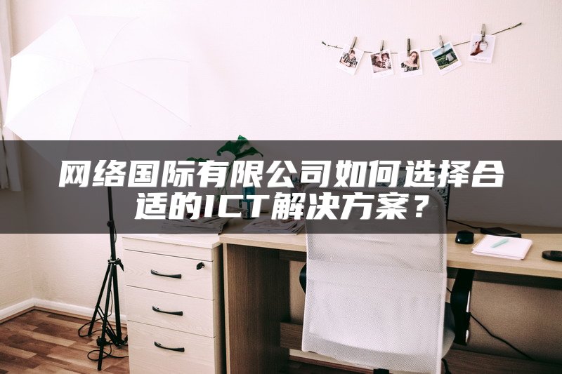 网络国际有限公司如何选择合适的ICT解决方案？