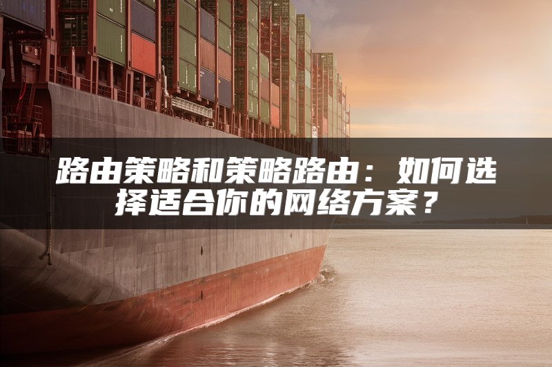 路由策略和策略路由：如何选择适合你的网络方案？