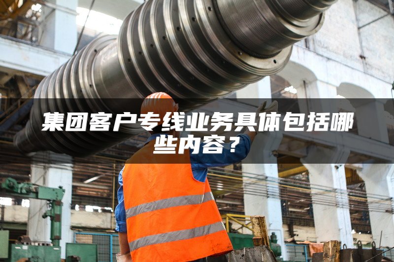集团客户专线业务具体包括哪些内容？