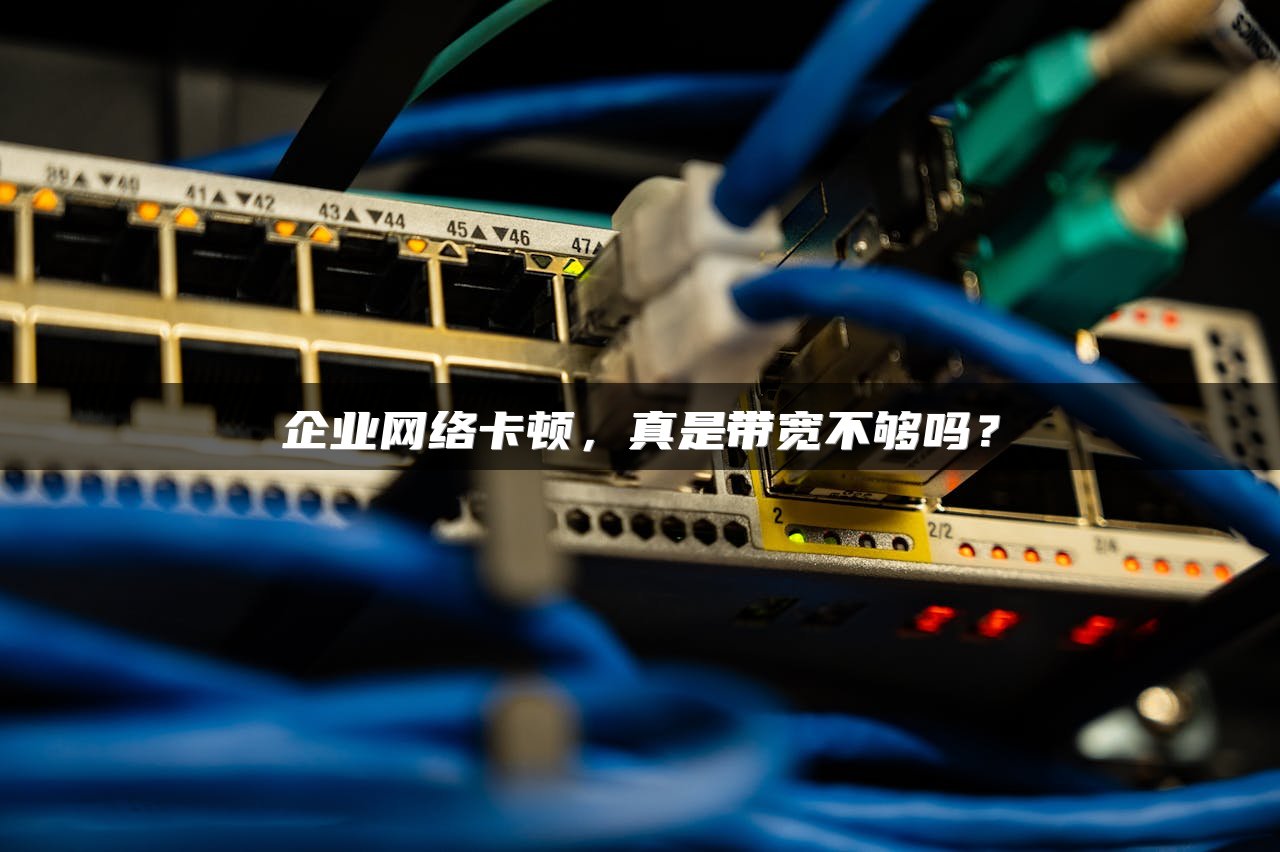 企业网络卡顿，真是带宽不够吗？