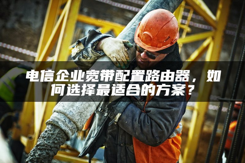 电信企业宽带配置路由器，如何选择最适合的方案？