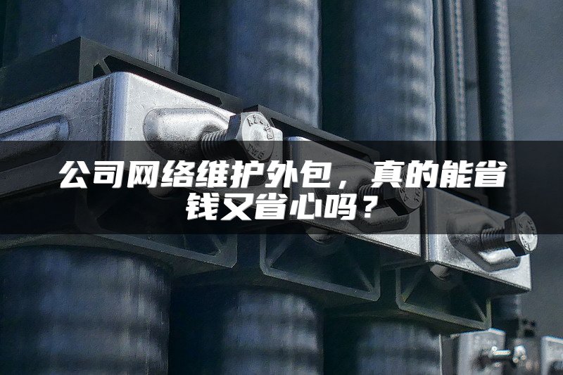 公司网络维护外包,真的能省钱又省心吗?