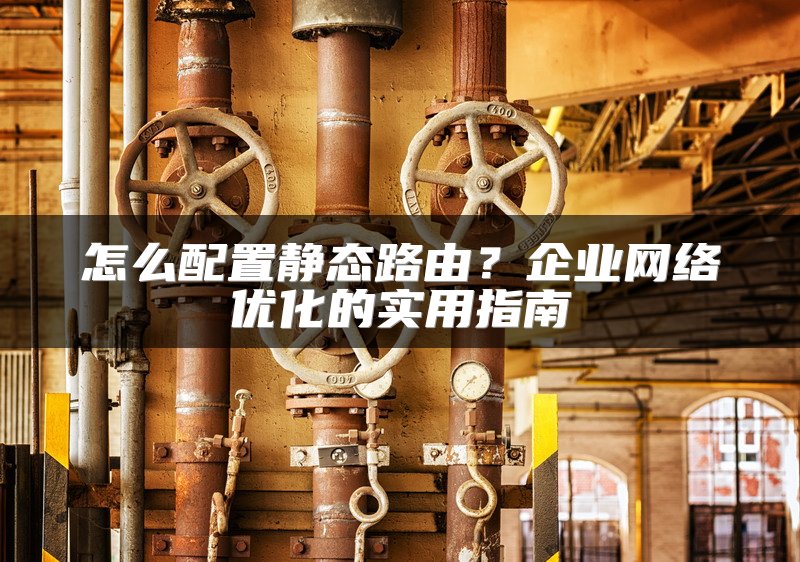 怎么配置静态路由？企业网络优化的实用指南