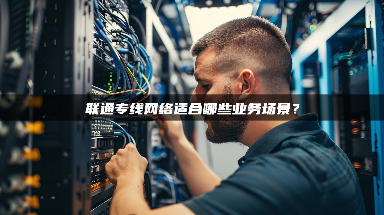 联通专线网络适合哪些业务场景？