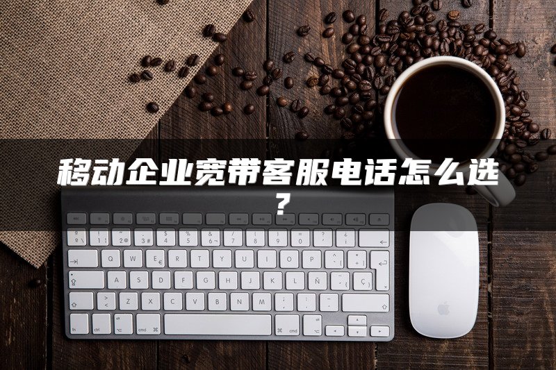 移动企业宽带客服电话怎么选？