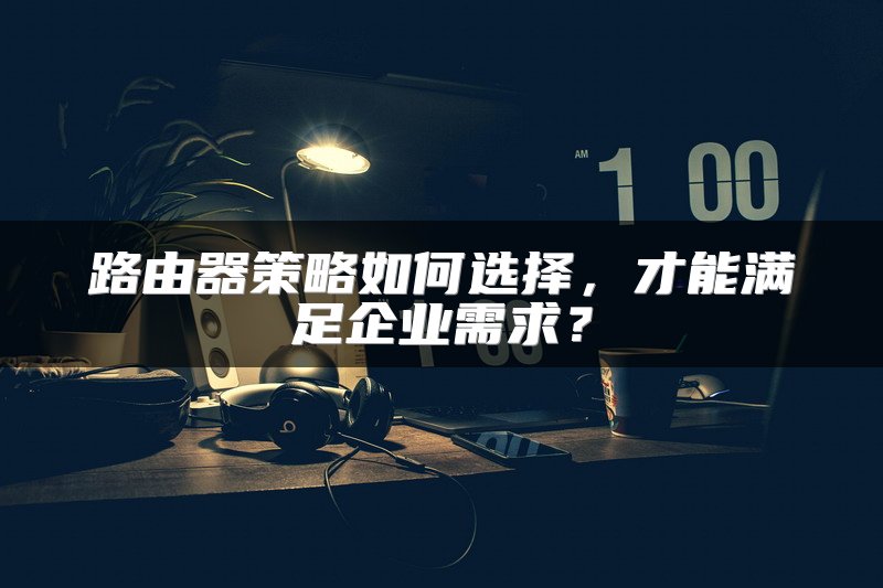路由器策略如何选择，才能满足企业需求？