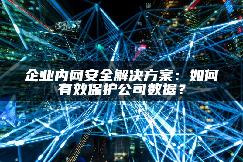 企业内网安全解决方案：如何有效保护公司数据？